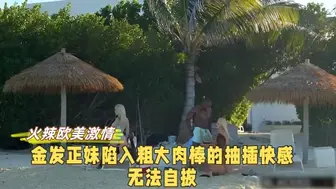 火辣欧美激情 金发正妹陷入粗大肉棒的抽插快感无法自拔